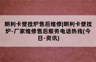 朗利卡壁挂炉售后维修|朗利卡壁挂炉-厂家维修售后服务电话热线(今日-资讯)